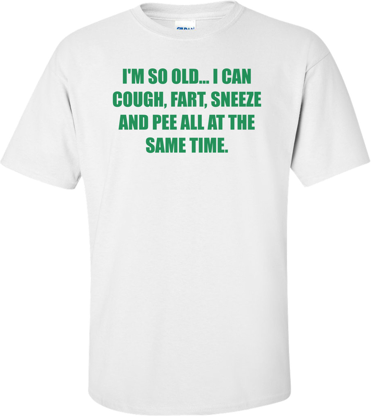 I'M SO OLD... I CAN COUGH, FART, SNEEZE AND PEE ALL AT THE SAME TIME.