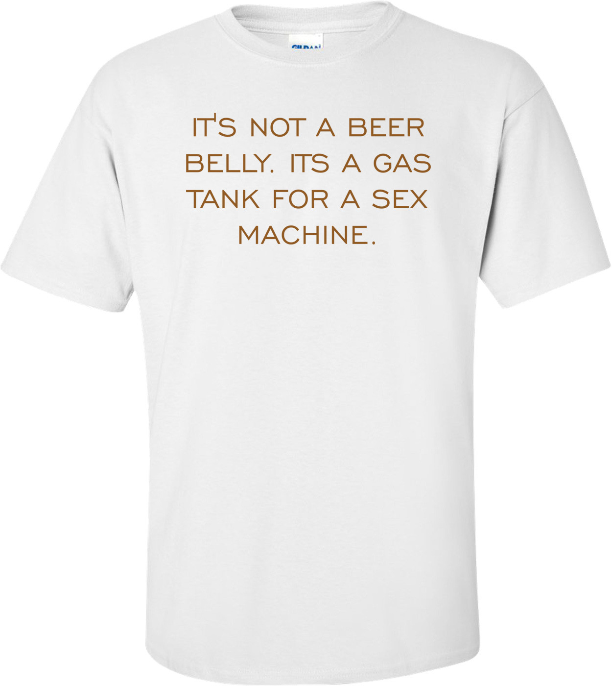 IT'S NOT A BEER BELLY. ITS A GAS TANK FOR A SEX MACHINE.