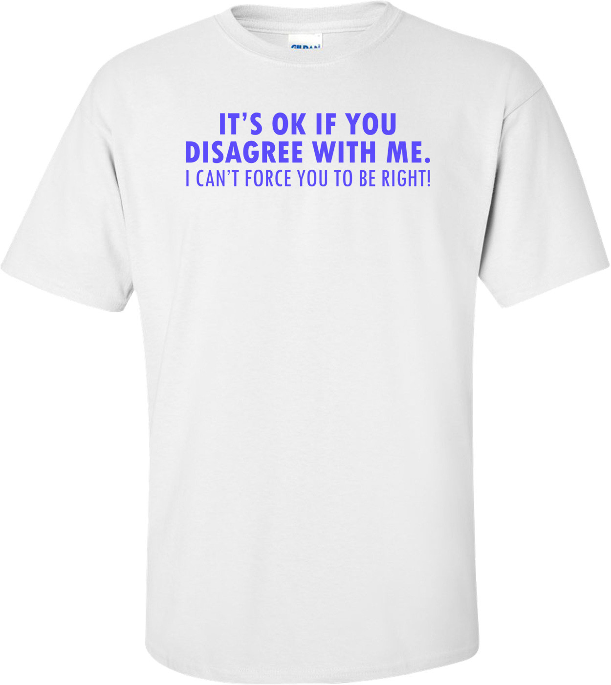 It's Ok If You Disagree With Me. I Can't Force You To Be Right! Funny
