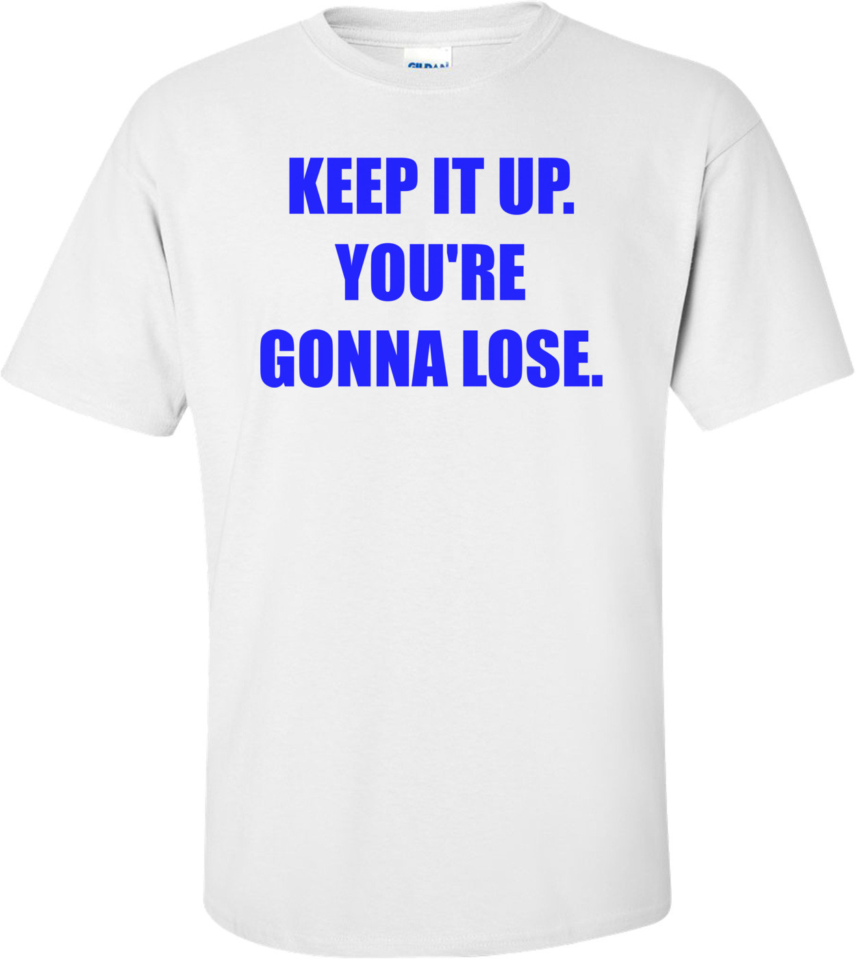 KEEP IT UP. YOU'RE GONNA LOSE.