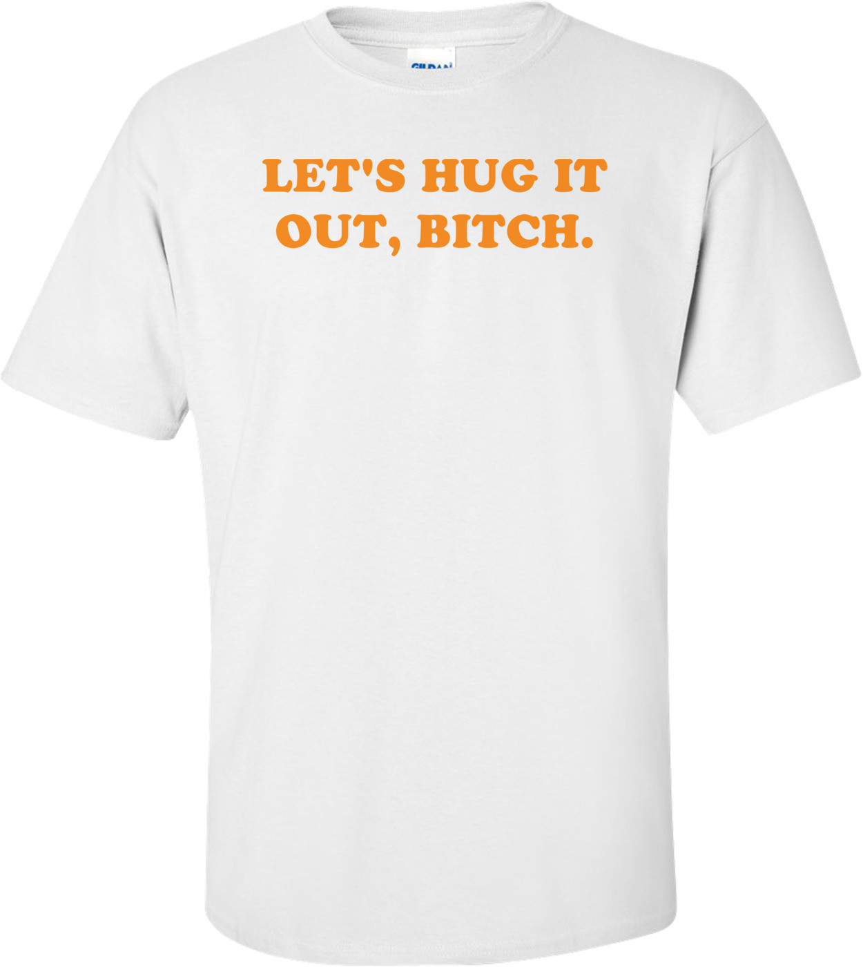 LET'S HUG IT OUT, BITCH.