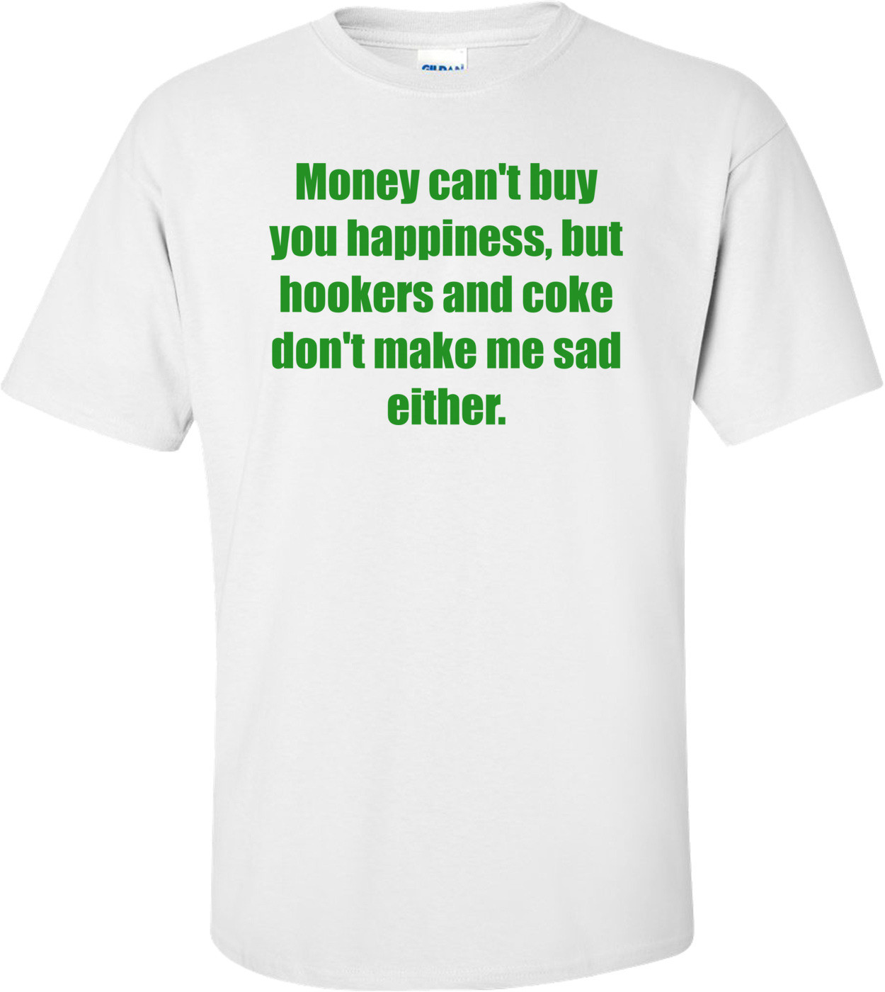 Money can't buy you happiness, but hookers and coke don't make me sad either.