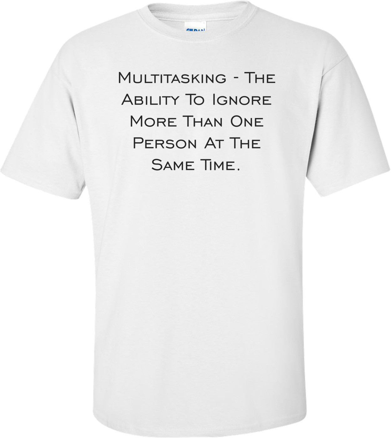 Multitasking - The Ability To Ignore More Than One Person At The Same Time.