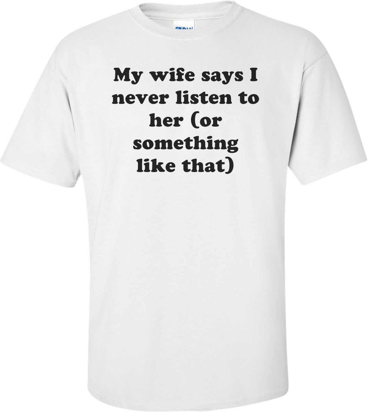 My wife says I never listen to her (or something like that)