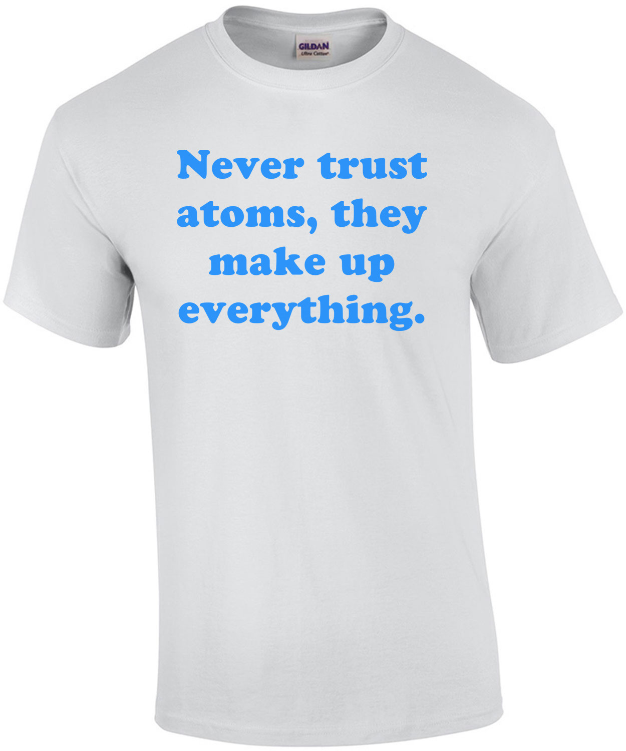 Never trust atoms, they make up everything.