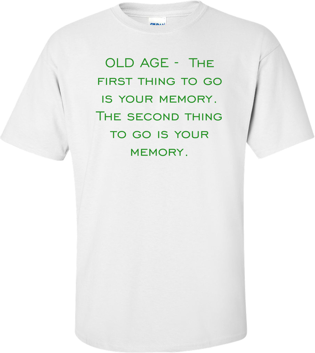 OLD AGE -  The first thing to go is your memory. The second thing to go is your memory.