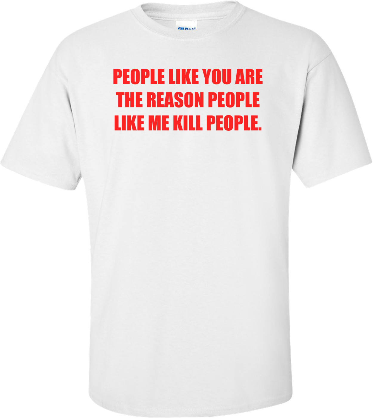 PEOPLE LIKE YOU ARE THE REASON PEOPLE LIKE ME KILL PEOPLE.