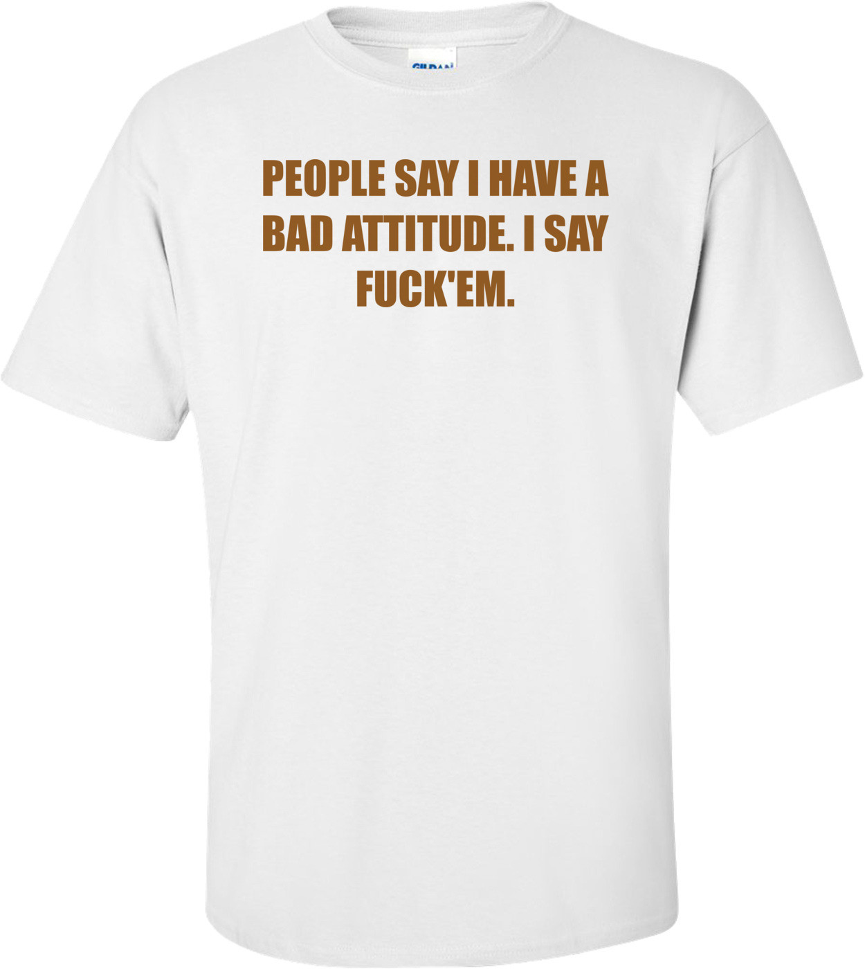 PEOPLE SAY I HAVE A BAD ATTITUDE. I SAY FUCK'EM.