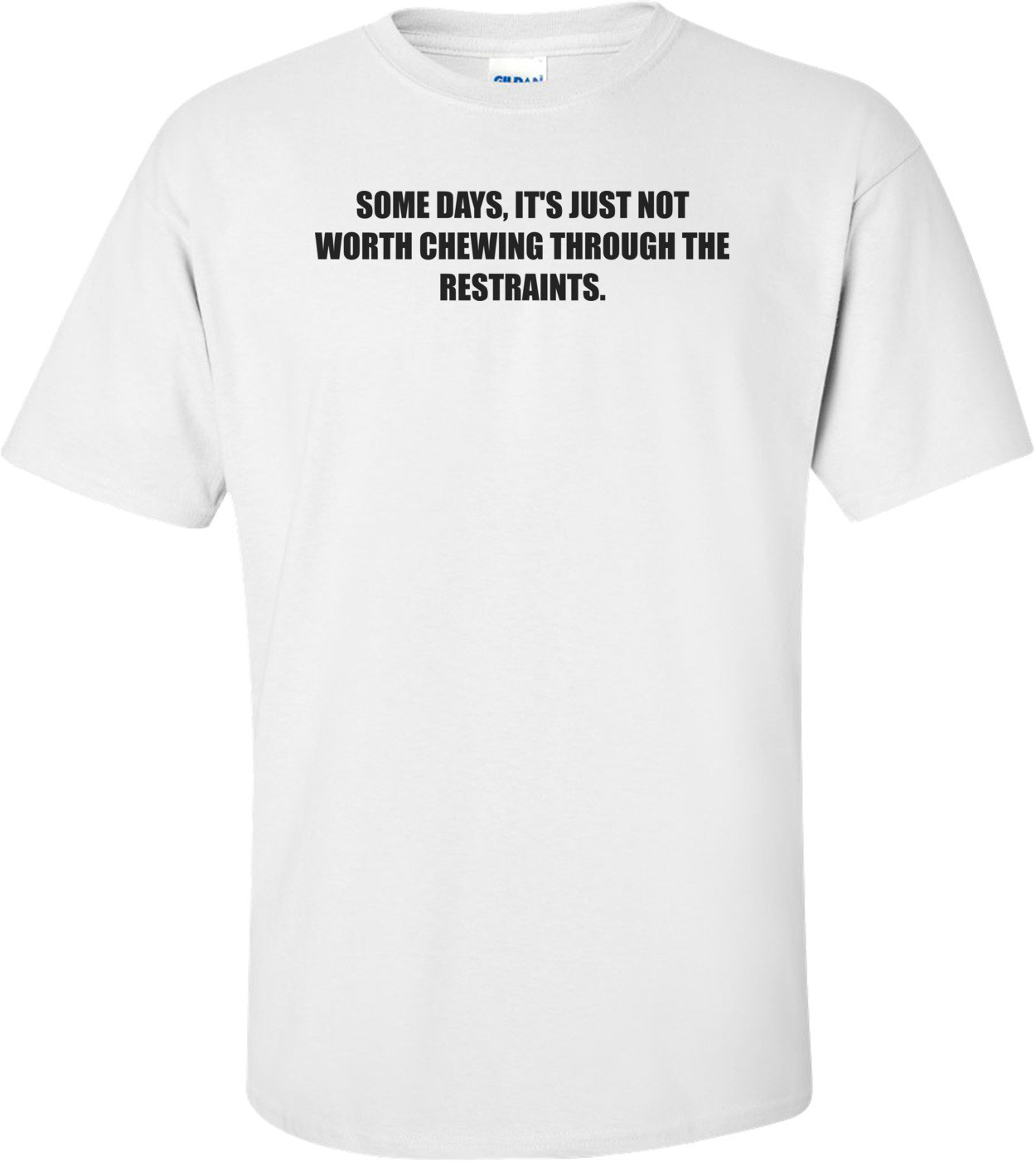 SOME DAYS, IT'S JUST NOT WORTH CHEWING THROUGH THE RESTRAINTS.