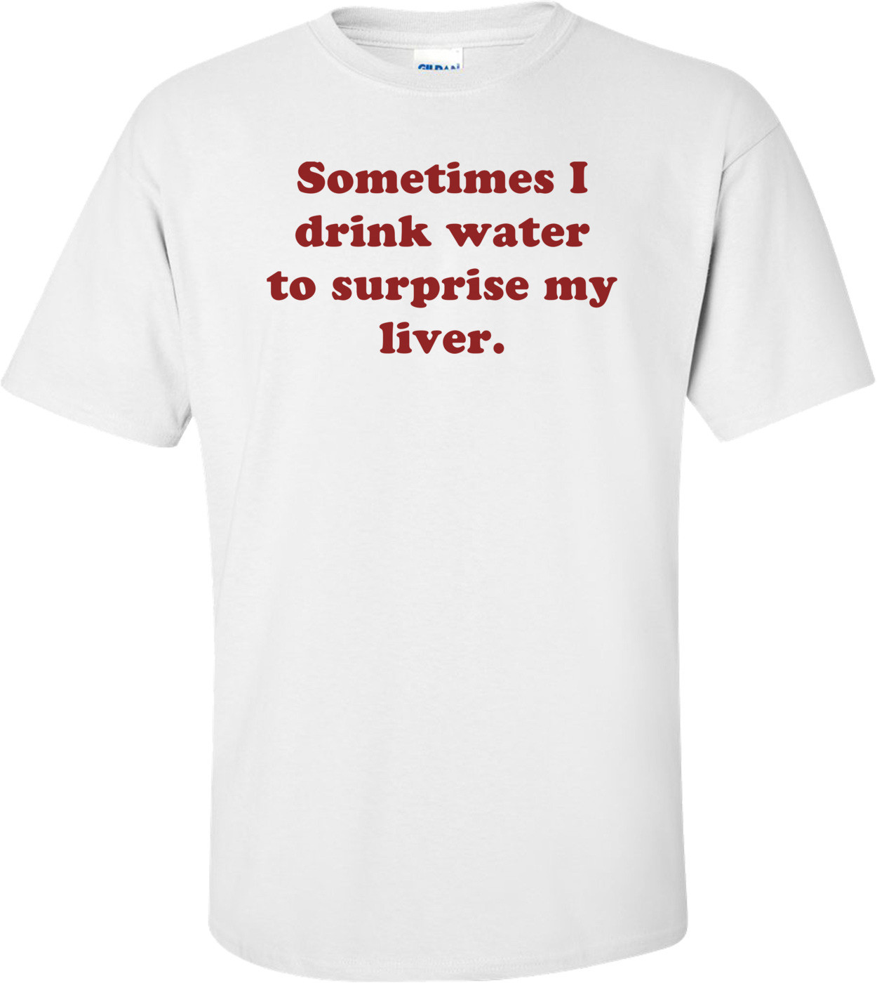 Sometimes I drink water to surprise my liver.
