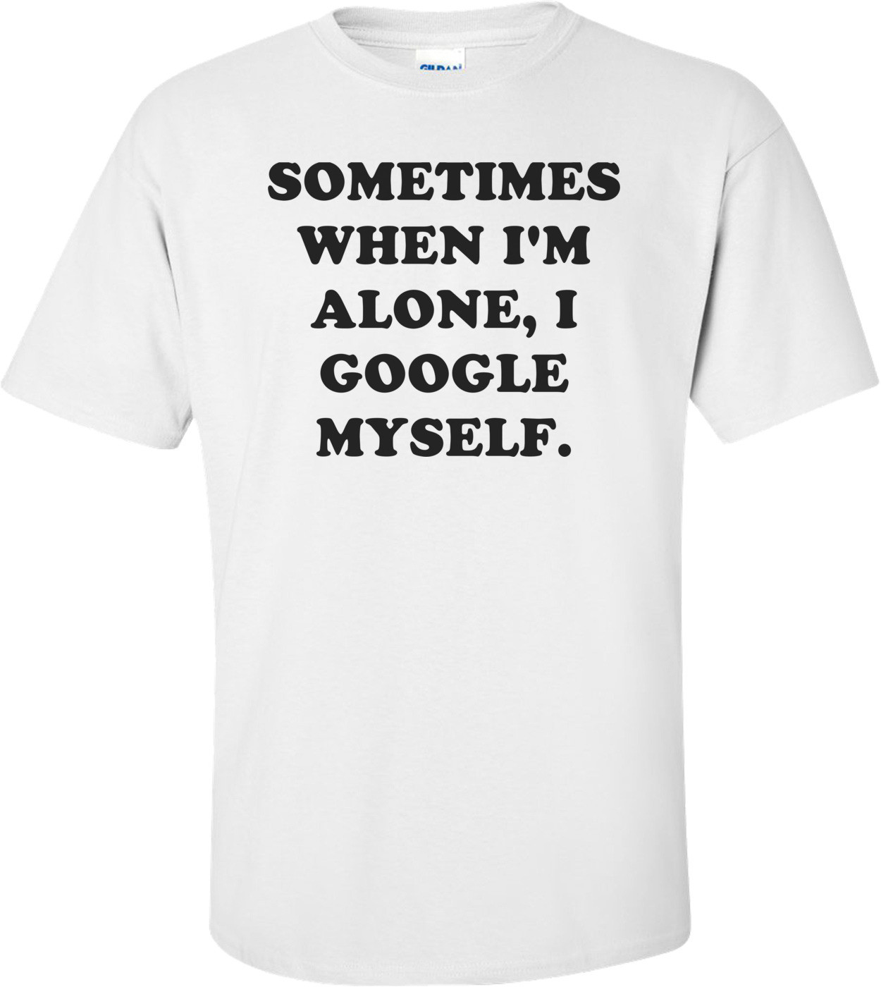 SOMETIMES WHEN I'M ALONE, I GOOGLE MYSELF.