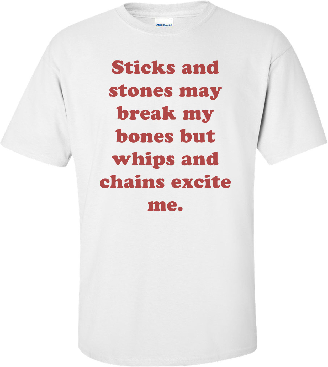 Sticks and stones may break my bones but whips and chains excite me.