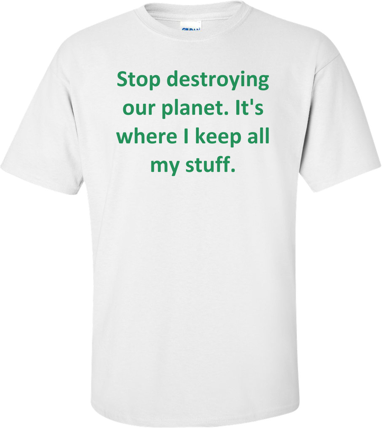 Stop destroying our planet. It's where I keep all my stuff.