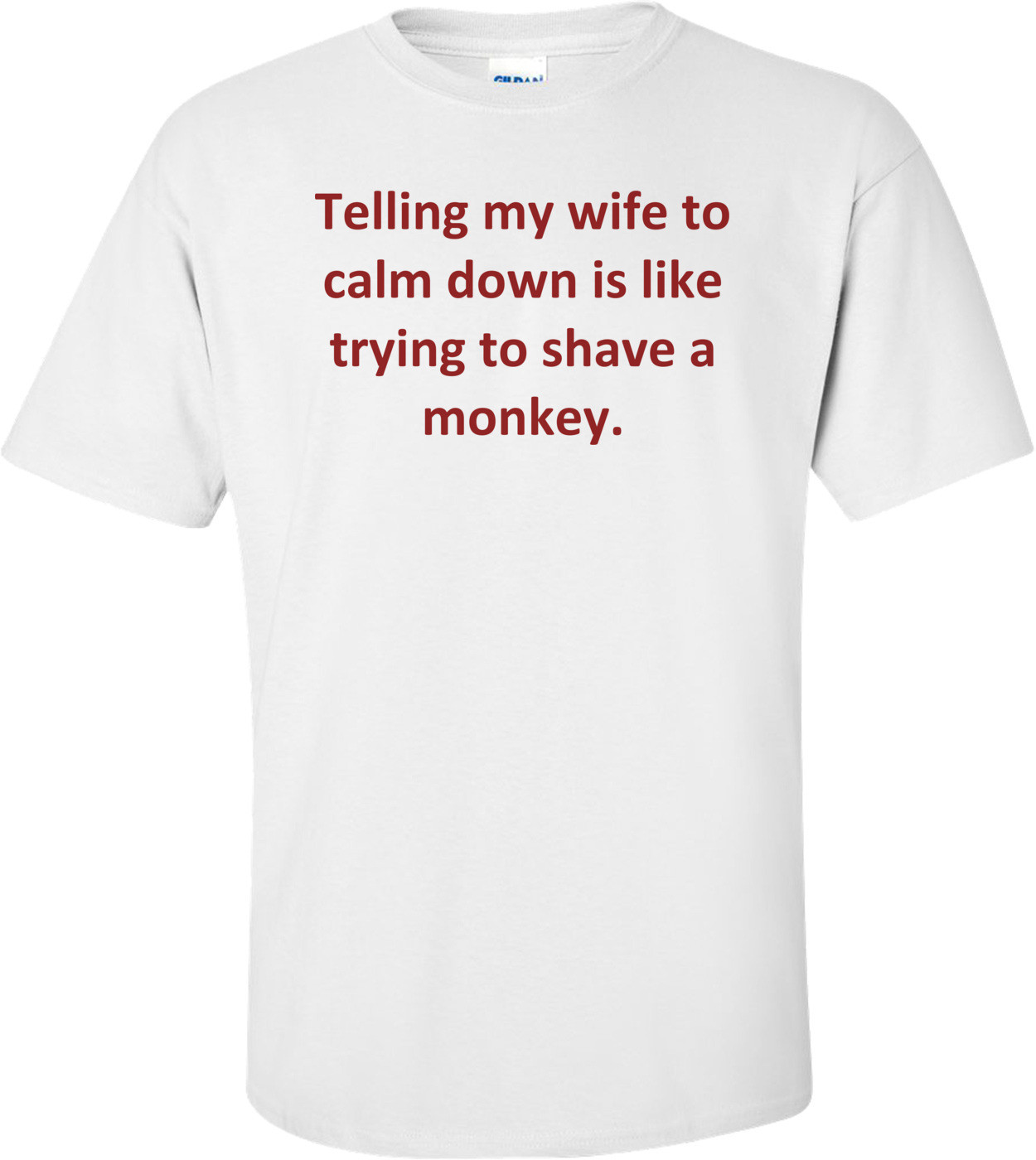 Telling my wife to calm down is like trying to shave a monkey.