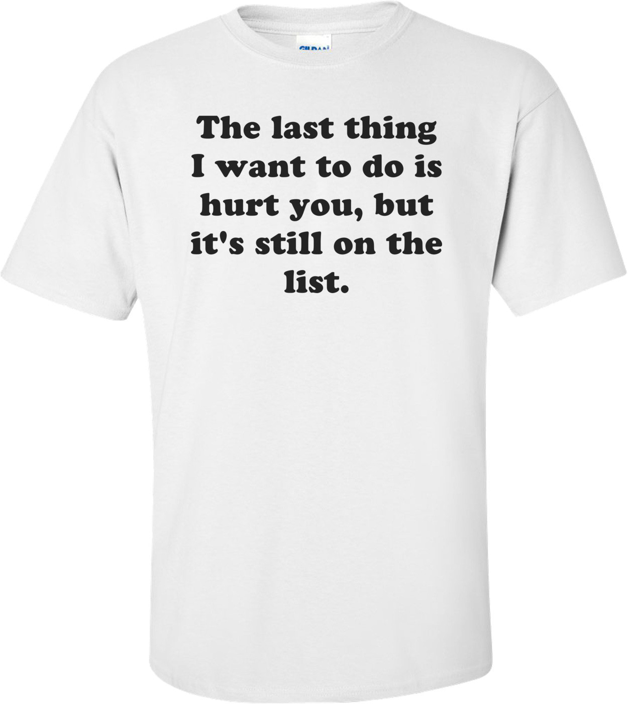 The last thing I want to do is hurt you, but it's still on the list.