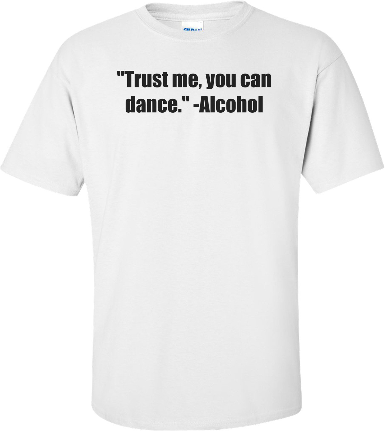 "Trust me, you can dance." -Alcohol