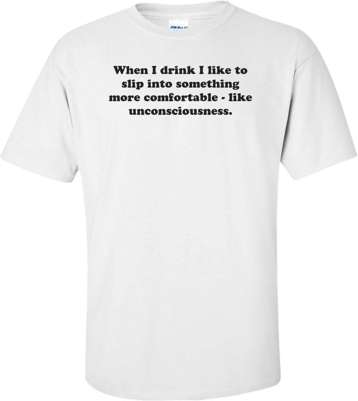 When I drink I like to slip into something more comfortable - like unconsciousness.