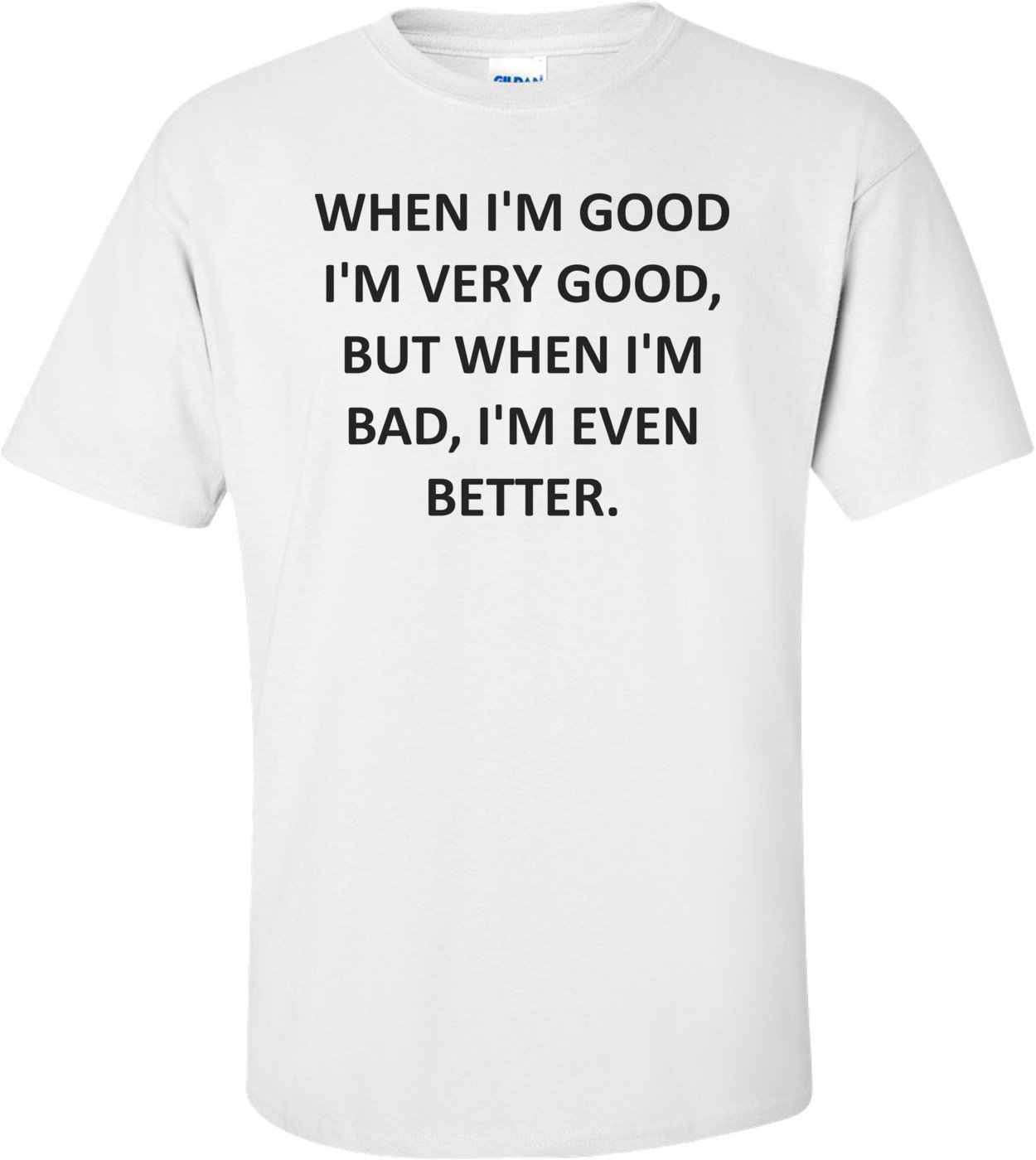 WHEN I'M GOOD I'M VERY GOOD, BUT WHEN I'M BAD, I'M EVEN BETTER.