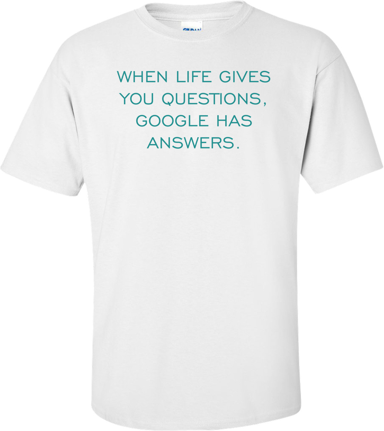 WHEN LIFE GIVES YOU QUESTIONS, GOOGLE HAS ANSWERS.