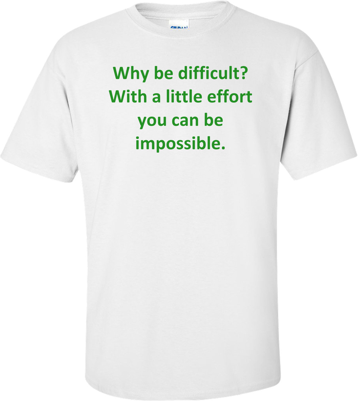 Why be difficult? With a little effort you can be impossible.
