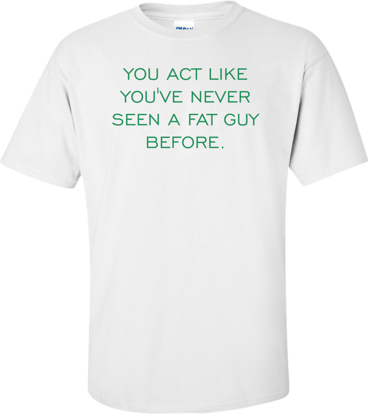 YOU ACT LIKE YOU'VE NEVER SEEN A FAT GUY BEFORE.