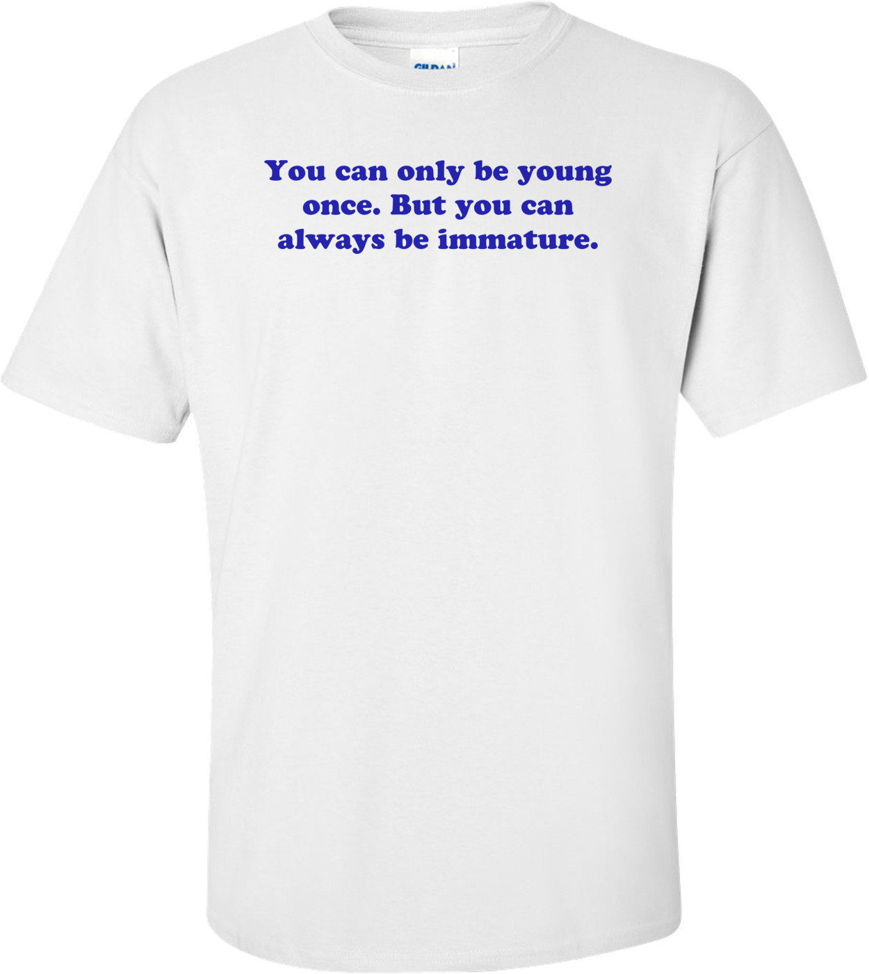 You can only be young once. But you can always be immature.