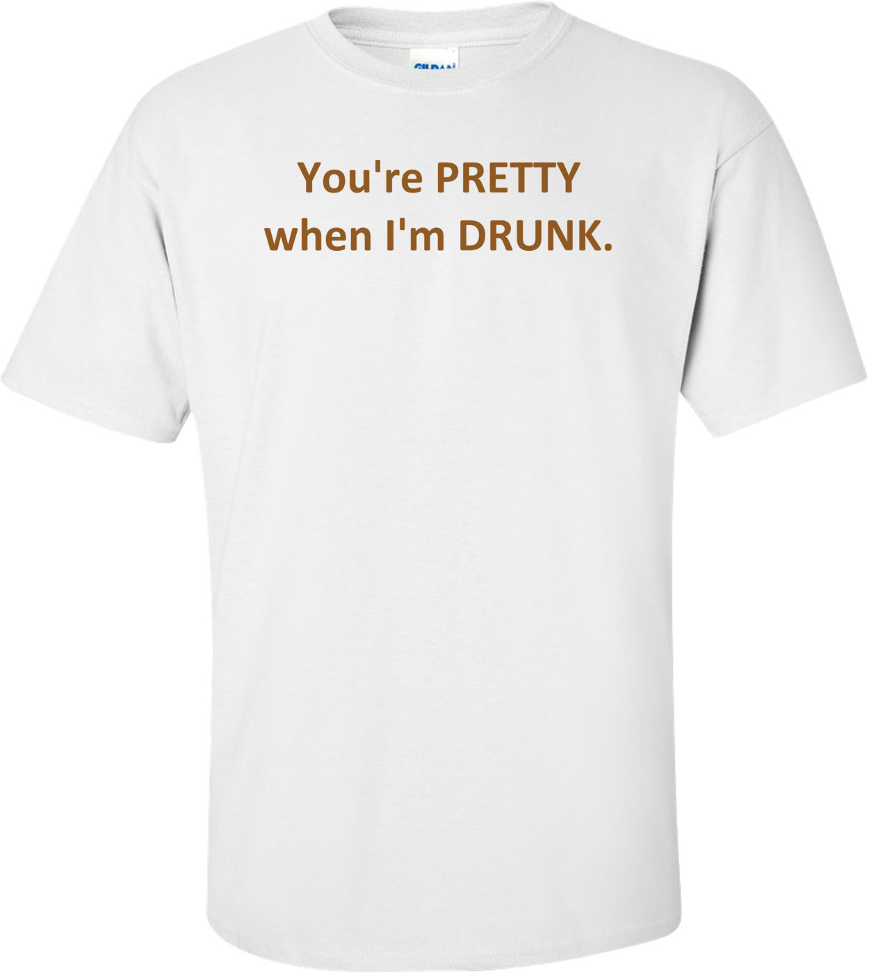 You're PRETTY when I'm DRUNK.