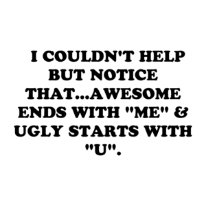   I COULDN'T HELP BUT NOTICE THAT...AWESOME ENDS WITH "ME" & UGLY STARTS WITH "U".