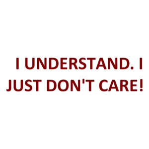   I UNDERSTAND. I JUST DON'T CARE!