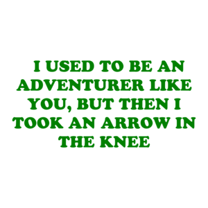   I USED TO BE AN ADVENTURER LIKE YOU, BUT THEN I TOOK AN ARROW IN THE KNEE