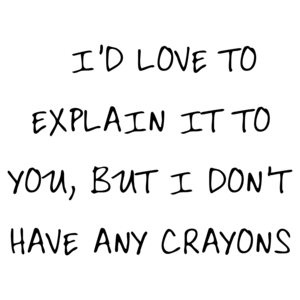   I'D LOVE TO EXPLAIN IT TO YOU, BUT I DON'T HAVE ANY CRAYONS