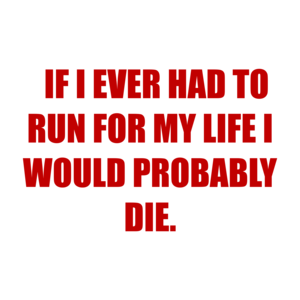   IF I EVER HAD TO RUN FOR MY LIFE I WOULD PROBABLY DIE.