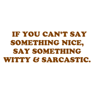   IF YOU CAN'T SAY SOMETHING NICE, SAY SOMETHING WITTY & SARCASTIC.