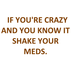   IF YOU'RE CRAZY AND YOU KNOW IT SHAKE YOUR MEDS.
