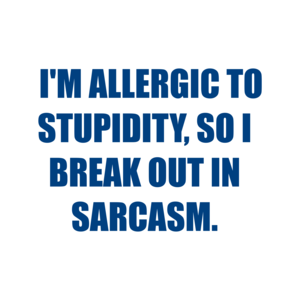   I'M ALLERGIC TO STUPIDITY, SO I BREAK OUT IN SARCASM.