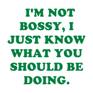   I'M NOT BOSSY, I JUST KNOW WHAT YOU SHOULD BE DOING.