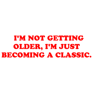   I'M NOT GETTING OLDER, I'M JUST BECOMING A CLASSIC.