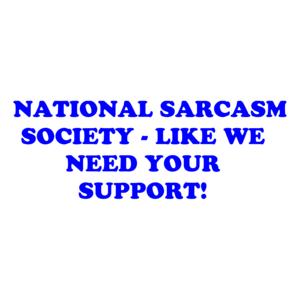   NATIONAL SARCASM SOCIETY - LIKE WE NEED YOUR SUPPORT!