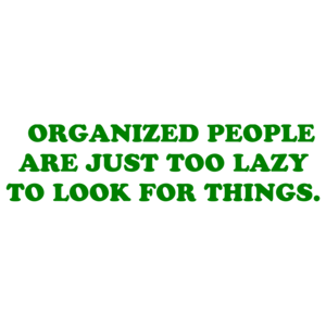   ORGANIZED PEOPLE ARE JUST TOO LAZY TO LOOK FOR THINGS.