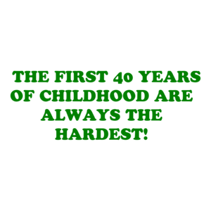   THE FIRST 40 YEARS OF CHILDHOOD ARE ALWAYS THE HARDEST!