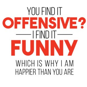   YOU FIND IT OFFENSIVE? I FIND IT FUNNY. THAT'S WHY I'M HAPPIER THAN YOU.