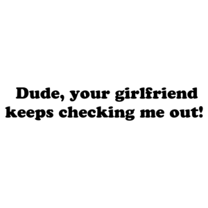  Dude, your girlfriend keeps checking me out!