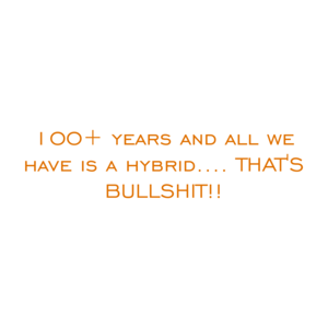 100+ years and all we have is a hybrid.... THAT'S BULLSHIT!!