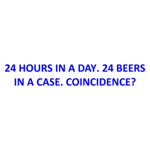 24 HOURS IN A DAY. 24 BEERS IN A CASE. COINCIDENCE?