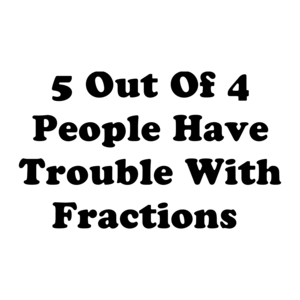 5 Out Of 4 People Have Trouble With Fractions 