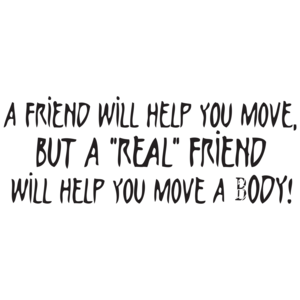 A Friend Will Help You Move But A Real Friend Will Help You Move A Body