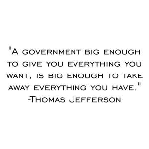 "A government big enough to give you everything you want, is big enough to take away everything you have." -Thomas Jefferson