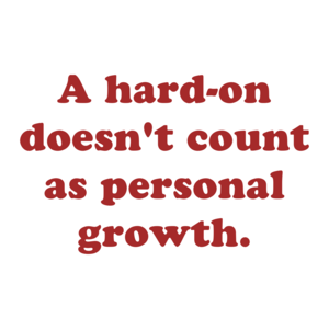 A hard-on doesn't count as personal growth.