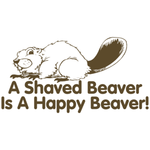 A Shaved Beaver Is A Happy Beaver 