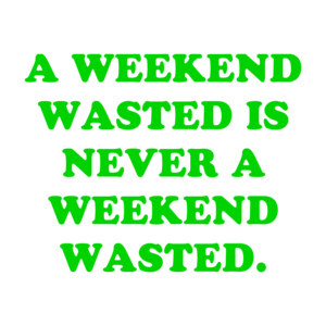 A WEEKEND WASTED IS NEVER A WEEKEND WASTED.